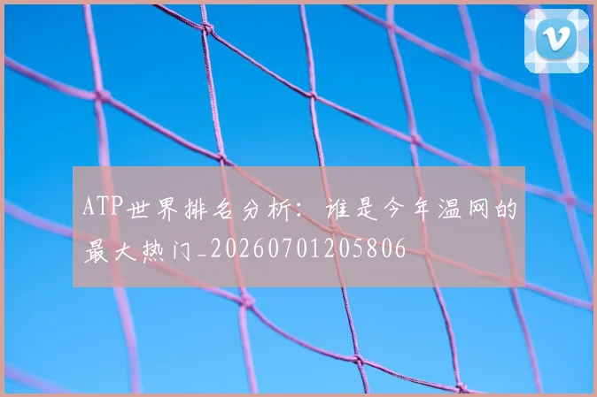 ATP世界排名分析:谁是今年温网的最大热门_20260701205806