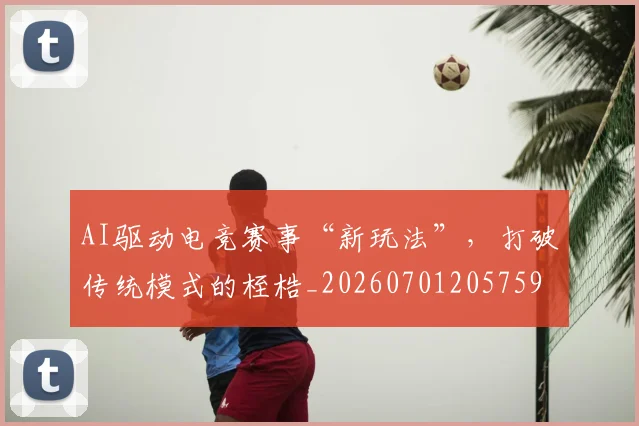 AI驱动电竞赛事“新玩法”，打破传统模式的桎梏_20260701205759